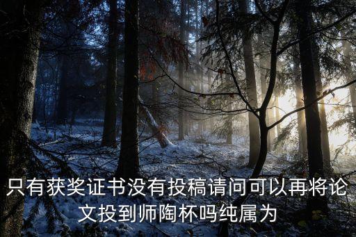 只有獲獎證書沒有投稿請問可以再將論文投到師陶杯嗎純屬為
