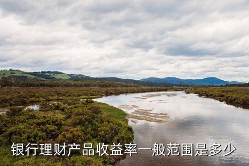銀行理財(cái)產(chǎn)品收益率一般范圍是多少