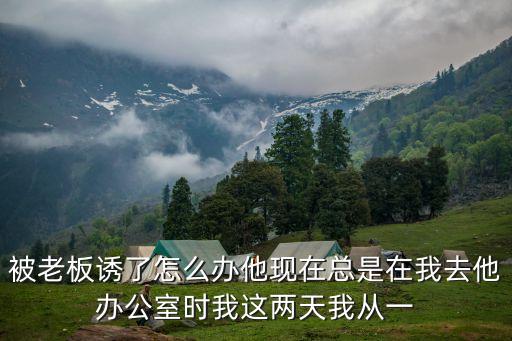 被老板誘了怎么辦他現(xiàn)在總是在我去他辦公室時(shí)我這兩天我從一