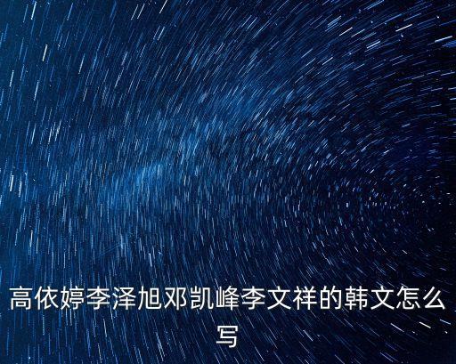 高依婷李澤旭鄧凱峰李文祥的韓文怎么寫