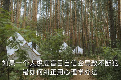 如果一個人極度盲目自信會導致不斷犯錯如何糾正用心理學辦法