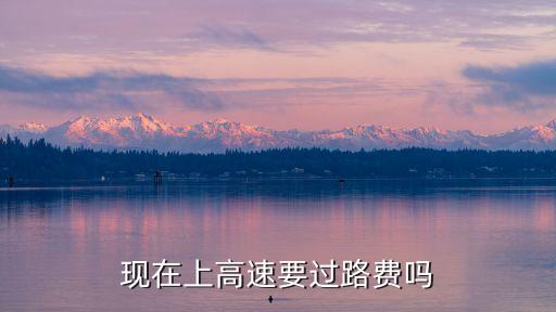 高速現(xiàn)在收費嗎，現(xiàn)在高速公路還免費嗎