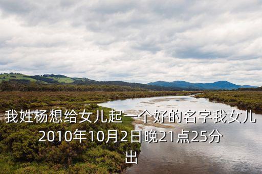 我姓楊想給女兒起一個好的名字我女兒2010年10月2日晚21點25分出