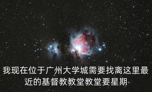 離我最近的教堂，我現(xiàn)在位于廣州大學(xué)城需要找離這里最近的基督教教堂教堂要星期