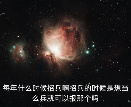 什么時候征兵，每年什么時候招兵啊招兵的時候是想當(dāng)么兵就可以報那個嗎