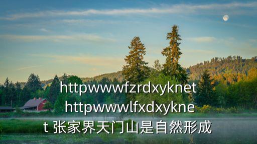 httpwwwfzrdxyknet httpwwwlfxdxyknet 張家界天門山是自然形成