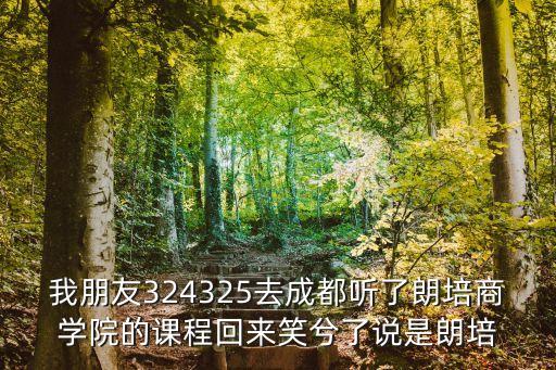 我朋友324325去成都聽(tīng)了朗培商學(xué)院的課程回來(lái)笑兮了說(shuō)是朗培