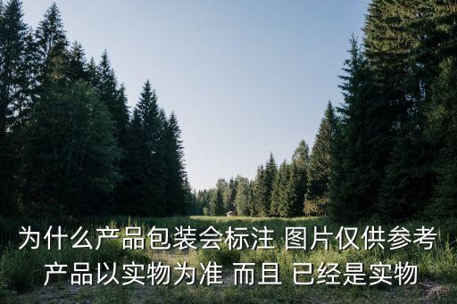 為什么產(chǎn)品包裝會(huì)標(biāo)注 圖片僅供參考 產(chǎn)品以實(shí)物為準(zhǔn) 而且 已經(jīng)是實(shí)物