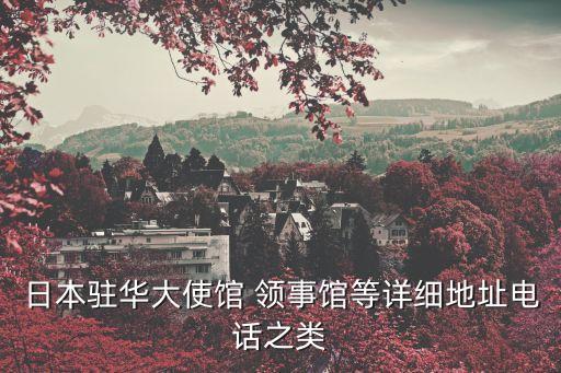 日本駐華大使館 領(lǐng)事館等詳細(xì)地址電話之類