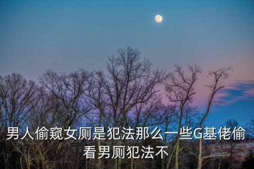 男人偷窺女廁是犯法那么一些G基佬偷看男廁犯法不