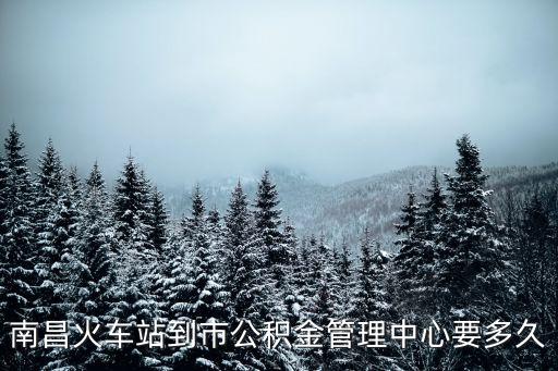 南昌市公積金管理中心，南昌火車站到市公積金管理中心要多久