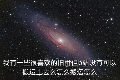 我有一些很喜歡的舊番但b站沒有可以搬運上去么怎么搬運怎么
