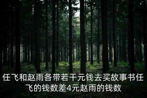 任飛和趙雨各帶若干元錢去買故事書(shū)任飛的錢數(shù)差4元趙雨的錢數(shù)