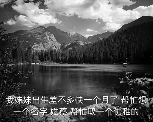 我妹妹出生差不多快一個月了 幫忙想一個名字 姓蔡 幫忙取一個優(yōu)雅的