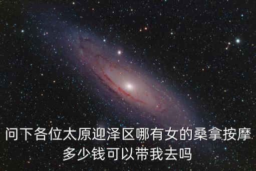 問下各位太原迎澤區(qū)哪有女的桑拿按摩多少錢可以帶我去嗎