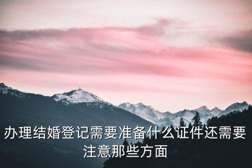 辦理結(jié)婚登記需要準(zhǔn)備什么證件還需要注意那些方面