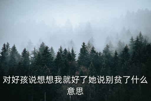 對好孩說想想我就好了她說別貧了什么意思