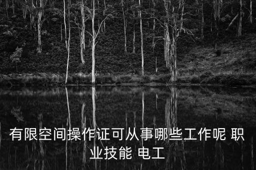 有限空間操作證可從事哪些工作呢 職業(yè)技能 電工