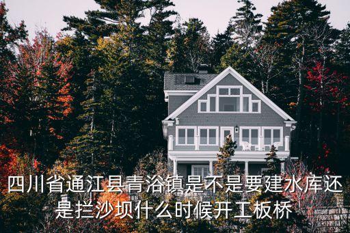 青峪口水庫，四川省通江縣青浴鎮(zhèn)是不是要建水庫還是攔沙壩什么時候開工板橋