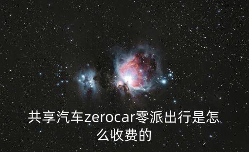 共享汽車怎么租車怎么收費(fèi)，共享汽車zerocar零派出行是怎么收費(fèi)的