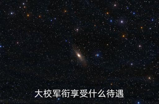 大校軍銜享受什么待遇