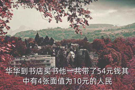 華華到書店買書他一共帶了54元錢其中有4張面值為10元的人民
