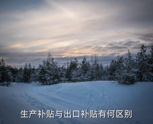 生產(chǎn)補(bǔ)貼，生產(chǎn)補(bǔ)貼與出口補(bǔ)貼有何區(qū)別