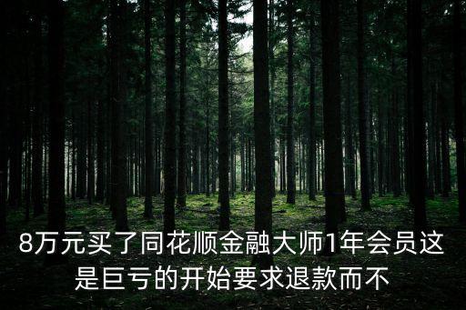 8萬元買了同花順金融大師1年會員這是巨虧的開始要求退款而不