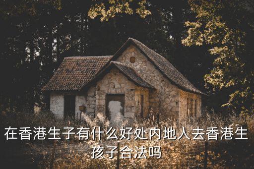 在香港生子有什么好處內(nèi)地人去香港生孩子合法嗎