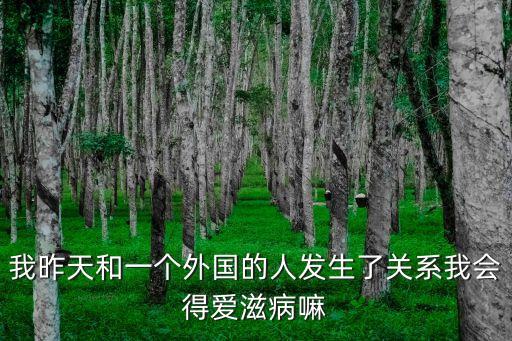被外國人操，我昨天和一個(gè)外國的人發(fā)生了關(guān)系我會(huì)得愛滋病嘛