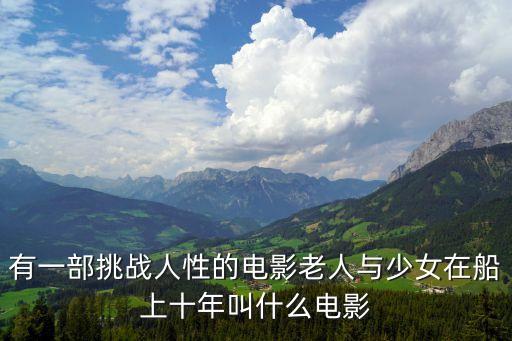 有一部挑戰(zhàn)人性的電影老人與少女在船上十年叫什么電影