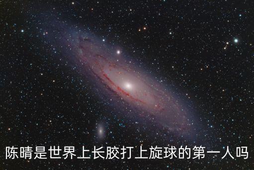 陳晴，陳晴是世界上長(zhǎng)膠打上旋球的第一人嗎