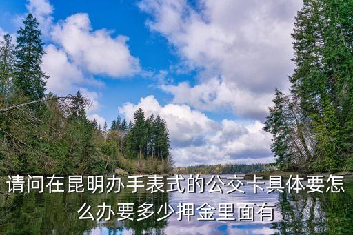 請問在昆明辦手表式的公交卡具體要怎么辦要多少押金里面有