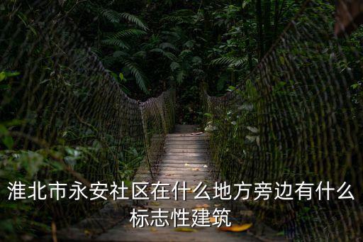 淮北市永安社區(qū)在什么地方旁邊有什么標(biāo)志性建筑