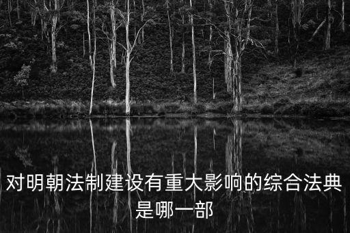 對(duì)明朝法制建設(shè)有重大影響的綜合法典是哪一部