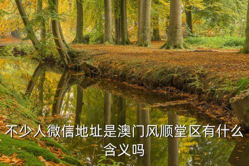 不少人微信地址是澳門風(fēng)順堂區(qū)有什么含義嗎