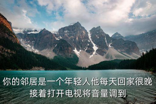年輕鄰居，如果你的鄰居是一個(gè)年輕人他每天回家很晚接著打開電視將