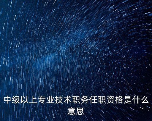 中級以上專業(yè)技術(shù)職務(wù)任職資格是什么意思