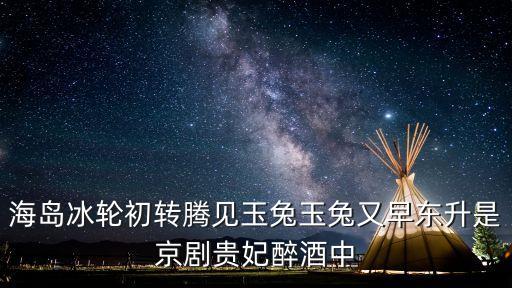 海島冰輪初轉(zhuǎn)騰，海島冰輪初轉(zhuǎn)騰見玉兔玉兔又早東升是京劇貴妃醉酒中