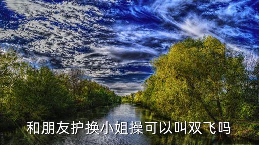 雙飛熟女，和朋友護(hù)換小姐操可以叫雙飛嗎