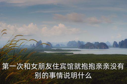 第一次和女朋友住賓館就抱抱親親沒(méi)有別的事情說(shuō)明什么