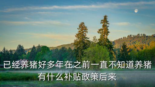 已經(jīng)養(yǎng)豬好多年在之前一直不知道養(yǎng)豬有什么補貼政策后來