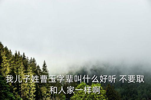 曹玉，我兒子姓曹玉字輩叫什么好聽 不要取和人家一樣啊