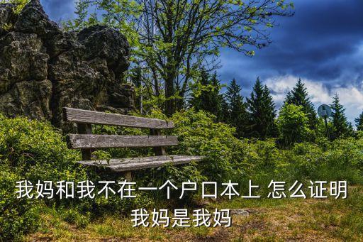 我媽和我不在一個戶口本上 怎么證明我媽是我媽