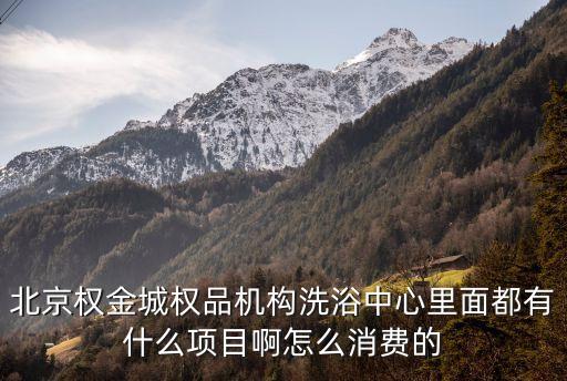 北京權金城權品機構洗浴中心里面都有什么項目啊怎么消費的