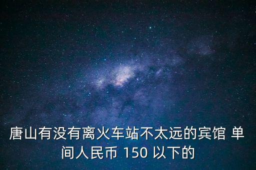 唐山有沒(méi)有離火車站不太遠(yuǎn)的賓館 單間人民幣 150 以下的