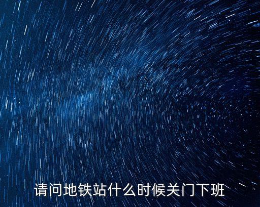 地鐵什么時候下班，請問地鐵站什么時候關門下班