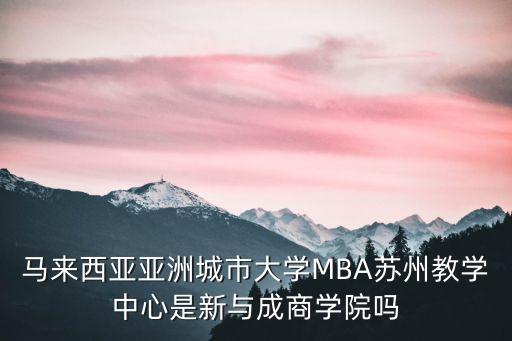 馬來西亞城市大學(xué)，馬來西亞亞洲城市大學(xué)MBA蘇州教學(xué)中心是新與成商學(xué)院嗎