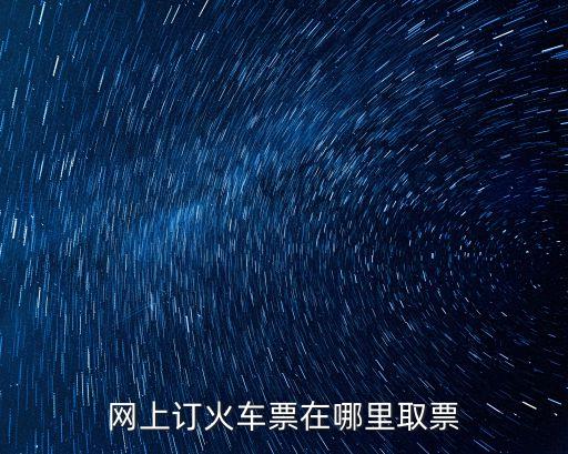 網(wǎng)上訂票如何取票，網(wǎng)上訂火車票如何取票