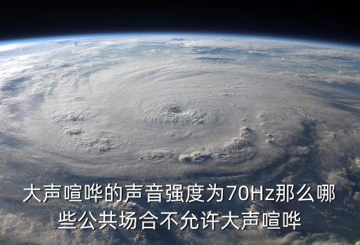 大聲喧嘩，大聲喧嘩的聲音強度為70Hz那么哪些公共場合不允許大聲喧嘩